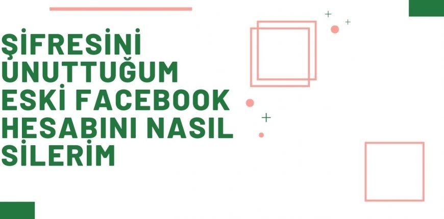 Şifresini Unuttuğum Eski Facebook Hesabımı Nasıl Silerim?