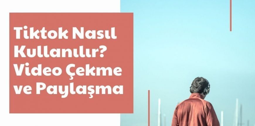 Tiktok Nasıl Kullanılır? Video Çekme ve Paylaşma