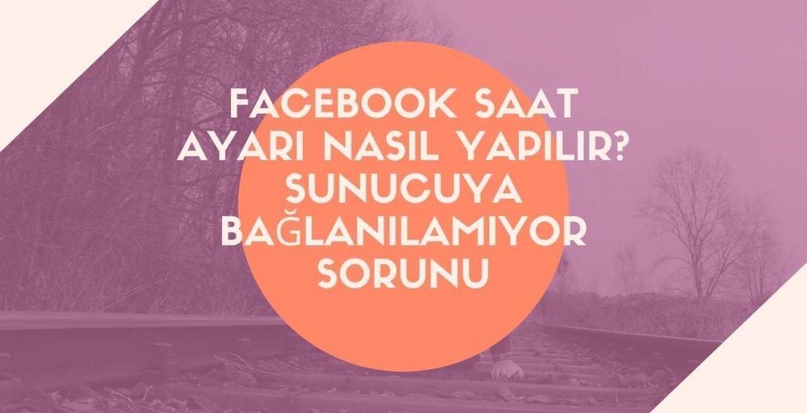 Facebook Saat Ayarı Nasıl Yapılır? Sunucuya Bağlanılamıyor Sorunu