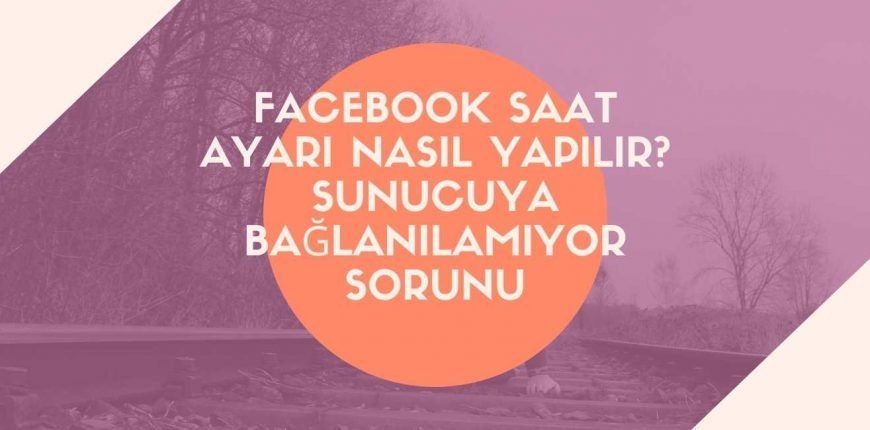 Facebook Saat Ayarı Nasıl Yapılır? Sunucuya Bağlanılamıyor Sorunu