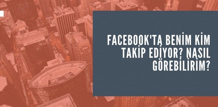 Facebook’ta Beni Kim Takip Ediyor?