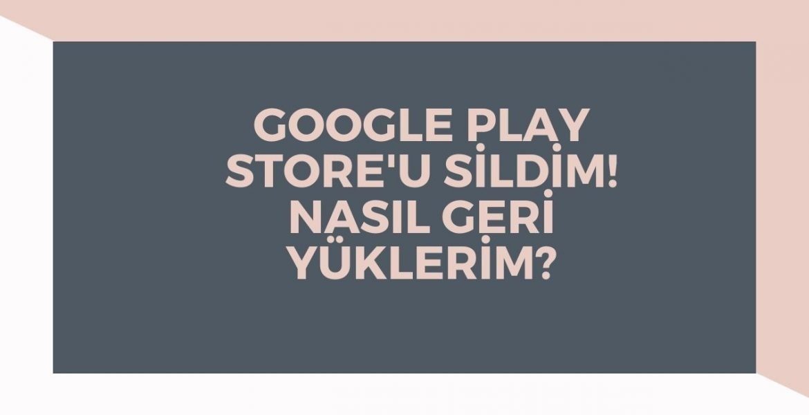 Google Play Store Yanlışlıkla Sildim Nasıl Geri Yüklenir?