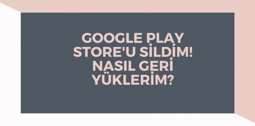 Google Play Store Yanlışlıkla Sildim Nasıl Geri Yüklenir?