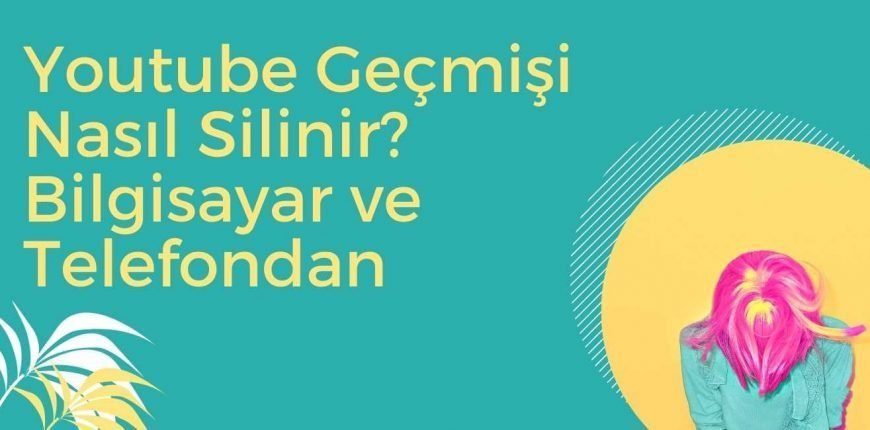 Youtube Geçmişi Nasıl Silinir? Bilgisayar ve Telefondan