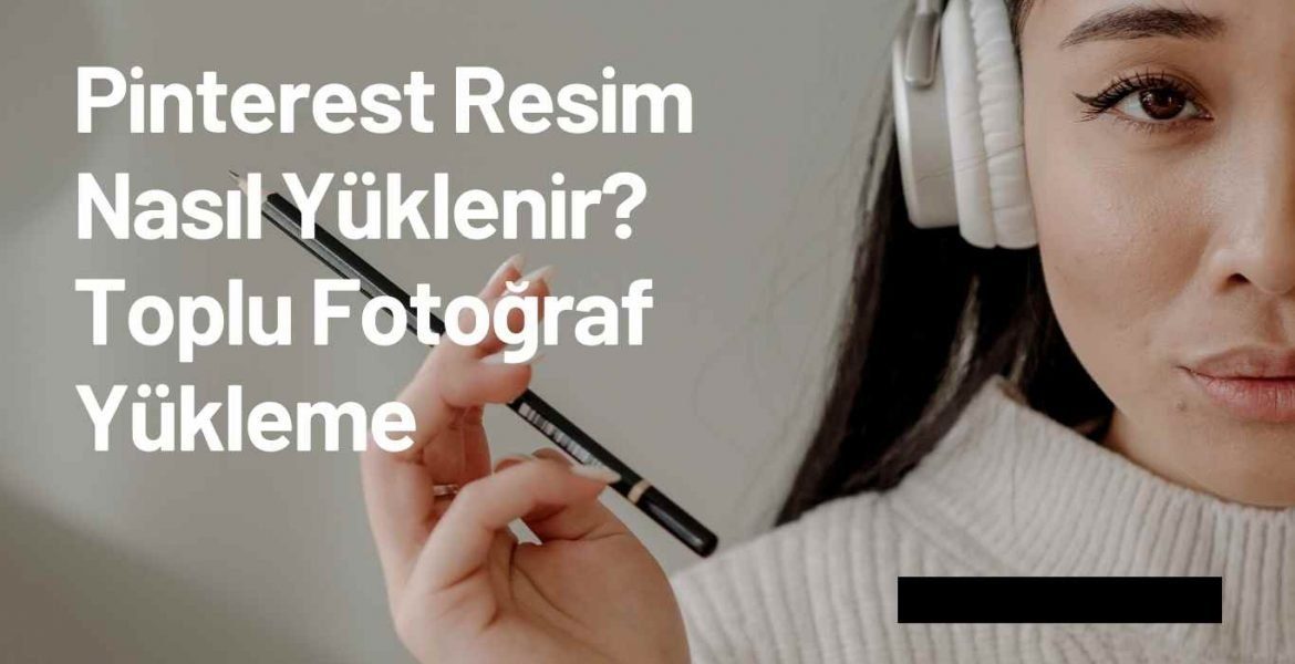 Pinterest Resim Nasıl Yüklenir? Toplu Fotoğraf Yükleme