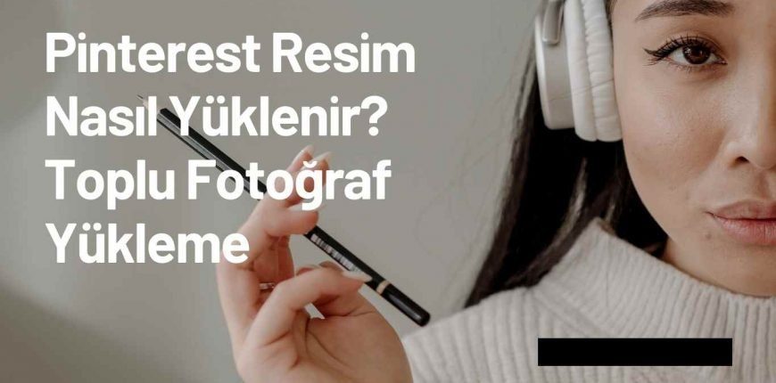 Pinterest Resim Nasıl Yüklenir? Toplu Fotoğraf Yükleme